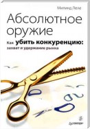 Абсолютное оружие. Как убить конкуренцию: захват и удержание рынка