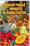 Богатый урожай овощей на вашем участке. В помощь любимым огородникам!