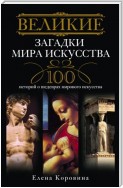 Великие загадки мира искусства. 100 историй о шедеврах мирового искусства