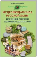 Исцеляющая сила русской бани. Народные рецепты здоровья и долголетия