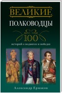 Великие полководцы. 100 историй о подвигах и победах