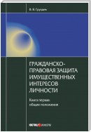 Гражданско-правовая защита имущественных интересов личности. Книга 1. Общие положения