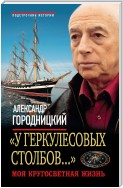 «У Геркулесовых столбов...». Моя кругосветная жизнь