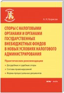 Споры с налоговыми органами и органами государственных внебюджетных фондов в новых условиях налогового администрирования. Практические рекомендации