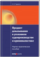 Предмет доказывания в уголовном судопроизводстве и криминалистике: Научно-практическое пособие