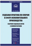 Судебная практика по спорам в сфере исполнительного производства. Сборник судебных актов с комментариями