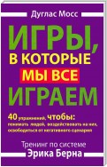 Игры, в которые мы все играем. Тренинг по системе Эрика Берна. 40 упражнений, чтобы понимать людей, воздействовать на них, освободиться от негативного сценария