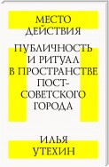 Место действия. Публичность и ритуал в пространстве постсоветского города