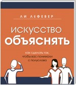 Искусство объяснять. Как сделать так, чтобы вас понимали с полуслова