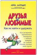 Друзья и любимые. Как их найти и удержать. Как построить гармоничные отношения с людьми, которых вы хотите сделать частью своей жизни