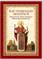 Как правильно молиться. Наставления в молитве святого праведного Иоанна Кронштадтского