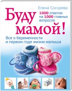 Буду мамой! Все о беременности и первом годе жизни малыша. 1000 ответов на 1000 главных вопросов