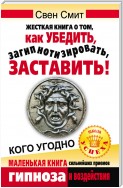 Жесткая книга о том, как убедить, загипнотизировать, заставить кого угодно. Маленькая книга сильнейших приемов гипноза и воздействия