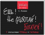 Ешь! Не работай! Богатей! 7 простых правил успешных и счастливых