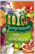 100 рецептов при анемии. Вкусно, полезно, душевно, целебно