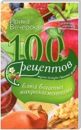 100 рецептов блюд, богатых микроэлементами. Вкусно, полезно, душевно, целебно