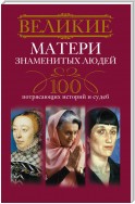 Великие матери знаменитых людей. 100 потрясающих историй и судеб