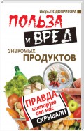 Польза и вред знакомых продуктов. Правда, которую от нас скрывали