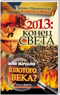 2013: Конец Света или начало Золотого Века? Древнее пророчество атлантов и майя