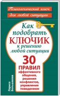 Как подобрать ключик к решению любой ситуации. 30 правил эффективного общения, решения конфликтов, управления поведением