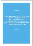 Теоретико-методологические основы развития форм государственного регулирования и методов налогового стимулирования предпринимательства