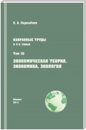 Избранные труды. Том III. Экономическая теория, экономика и экология