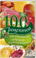 100 рецептов при хронической почечной недостаточности. Вкусно, полезно, душевно, целебно