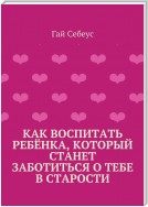 Как воспитать ребёнка, который станет заботиться о тебе в старости