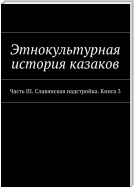 Этнокультурная история казаков. Часть III. Славянская надстройка. Книга 3