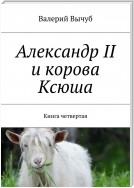 Александр II и корова Ксюша. Книга четвертая