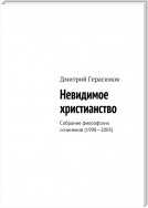 Невидимое христианство. Собрание философских сочинений (1998—2005)