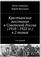 Крестьянские восстания в Советской России (1918—1922 гг.) в 2 томах. Том первый