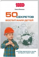 50 секретов воспитания детей, или Как воспитать сына, который строит дом