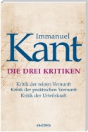 Immanuel Kant: Die drei Kritiken - Kritik der reinen Vernunft. Kritik der praktischen Vernunft. Kritik der Urteilskraft