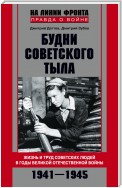 Будни советского тыла. Жизнь и труд советских людей в годы Великой Отечественной Войны. 1941–1945