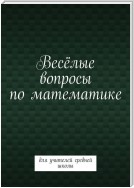 Весёлые вопросы по математике. Для учителей средней школы