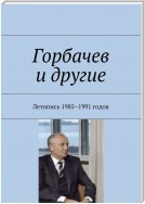 Горбачев и другие. Летопись 1985–1991 годов