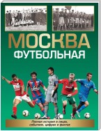 Москва футбольная. Полная история в лицах, событиях, цифрах и фактах