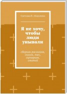 Я не хочу, чтобы люди унывали. Сборник рассказов, сказок, пьес, сценариев, статей