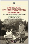 Врачи двора Его Императорского Величества, или Как лечили царскую семью. Повседневная жизнь Российского императорского двора