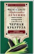 Черная кукуруза, или Панацея от всех болезней. Эффективное лечение онкологии, ожирения, диабета…