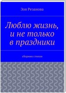 Люблю жизнь, и не только в праздники. Сборник стихов