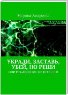 Укради, заставь, убей, но реши. Или избавление от проблем