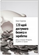 120 идей доступного бизнеса и заработка. Дома, в огороде, Интернете, на работе и в гараже