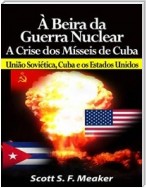 À Beira Da Guerra Nuclear: Crise Dos Mísseis De Cuba - União Soviética, Cuba E Os Estados Unidos