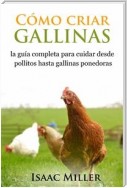 Cómo Criar Gallinas: La Guía Completa Para Cuidar Desde Pollitos Hasta Gallinas Ponedoras