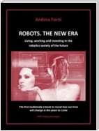 Robots. The New Era. Living, working and investing in the robotics society of the future.