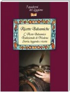 Ricette Balsamiche. Storia, leggende e ricette sull'Aceto Balsamico tradizionale di Modena