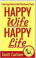 Happy Wife, Happy Life: A Marriage Book for Men That Doesn't Suck - 7 Tips How to be a Kick-Ass Husband: The Marriage Guide for Men That Works