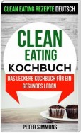 Clean Eating Kochbuch: Das Leckere Kochbuch Für Ein Gesundes Leben (Clean Eating Rezepte Deutsch)